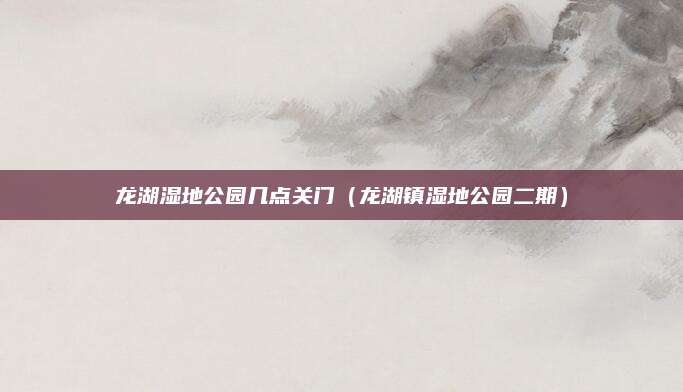 龙湖湿地公园几点关门(龙湖镇湿地公园二期)