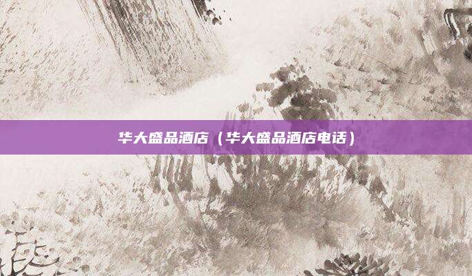 华大盛品酒店（华大盛品酒店电话）