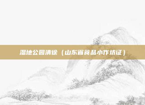 湿地公园清徐（山东省食品小作坊证）