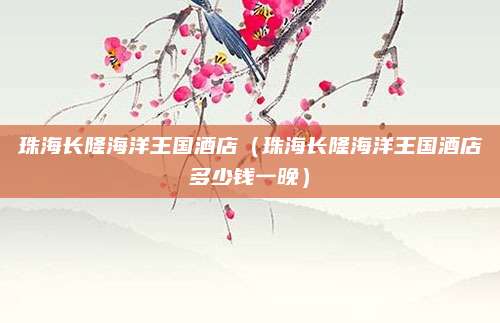 珠海长隆海洋王国酒店（珠海长隆海洋王国酒店多少钱一晚）