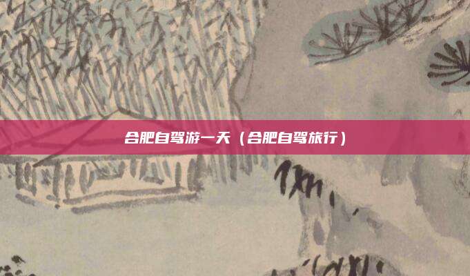 合肥自驾游一天（合肥自驾旅行）