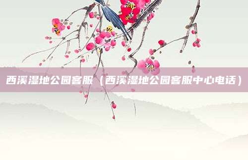 西溪湿地公园客服(西溪湿地公园客服中心电话)