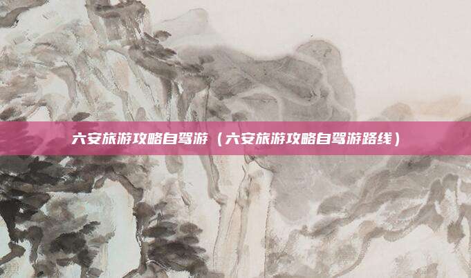 六安旅游攻略自驾游(六安旅游攻略自驾游路线)