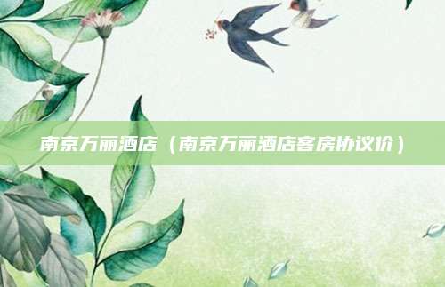 南京万丽酒店（南京万丽酒店客房协议价）