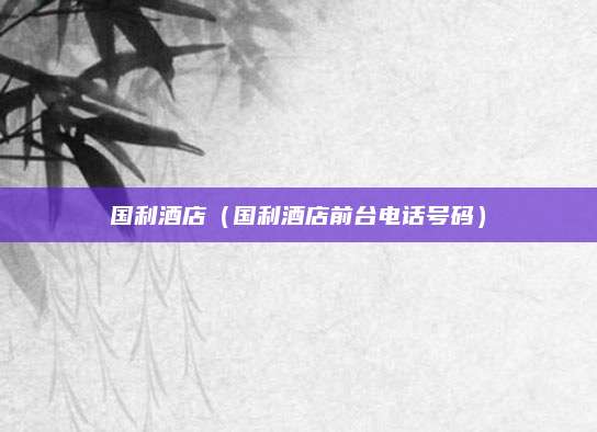 国利酒店（国利酒店前台电话号码）