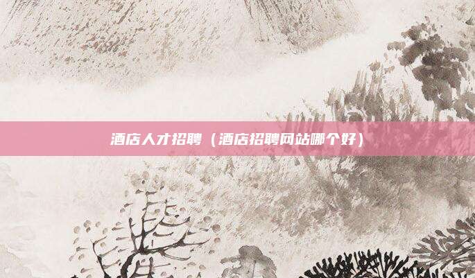 酒店人才招聘（酒店招聘网站哪个好）