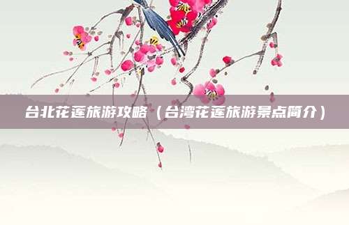 台北花莲旅游攻略(台湾花莲旅游景点简介)