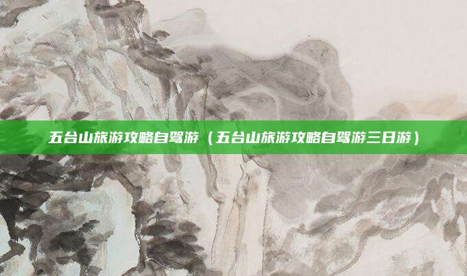 五台山旅游攻略自驾游(五台山旅游攻略自驾游三日游)