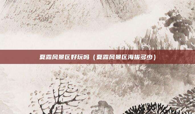 夏霖风景区好玩吗（夏霖风景区海拔多少）