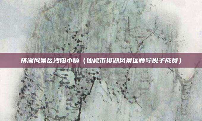 排湖风景区沔阳小镇(仙桃市排湖风景区领导班子成员)