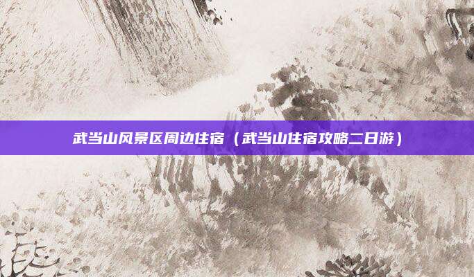 武当山风景区周边住宿（武当山住宿攻略二日游）