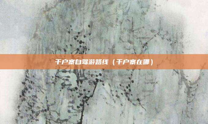 千户寨自驾游路线(千户寨在哪)