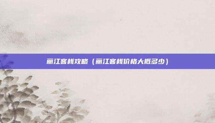 丽江客栈攻略(丽江客栈价格大概多少)