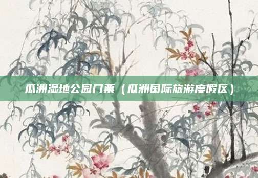 瓜洲湿地公园门票（瓜洲国际旅游度假区）