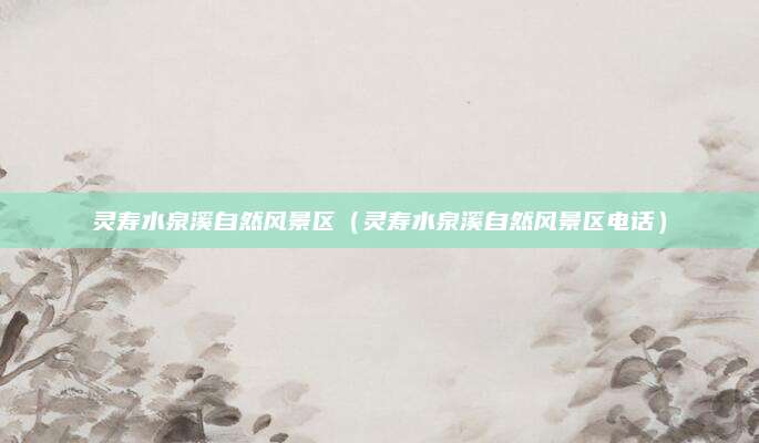 灵寿水泉溪自然风景区(灵寿水泉溪自然风景区电话)