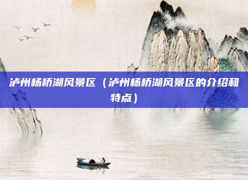 泸州杨桥湖风景区（泸州杨桥湖风景区的介绍和特点）