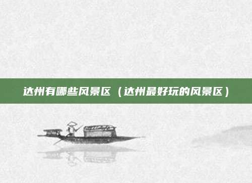 达州有哪些风景区（达州最好玩的风景区）