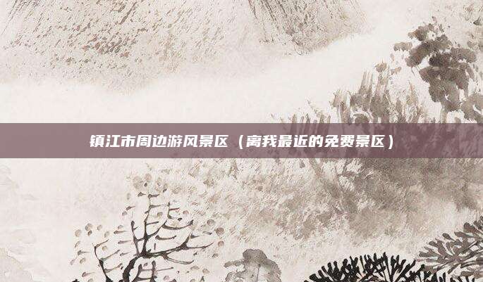 镇江市周边游风景区（离我最近的免费景区）