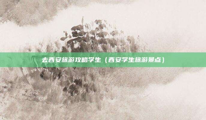 去西安旅游攻略学生(西安学生旅游景点)