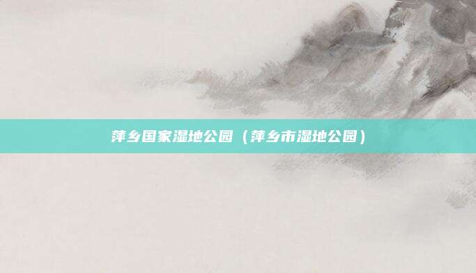 萍乡国家湿地公园(萍乡市湿地公园)