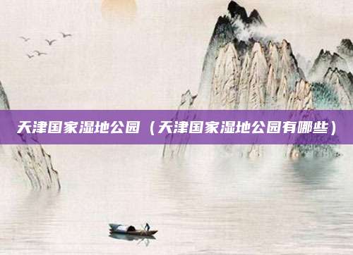 天津国家湿地公园(天津国家湿地公园有哪些)