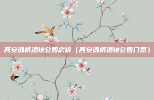 西安灞桥湿地公园房价(西安灞桥湿地公园门票)
