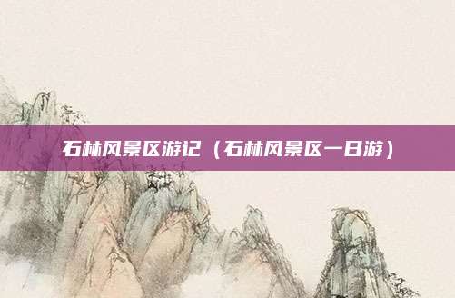 石林风景区游记（石林风景区一日游）