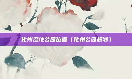 化州湿地公园位置(化州公园规划)