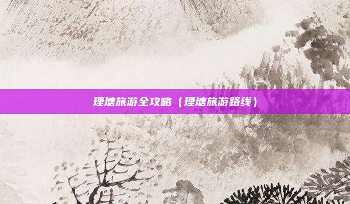 理塘旅游全攻略(理塘旅游路线)