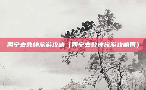 西宁去敦煌旅游攻略（西宁去敦煌旅游攻略图）