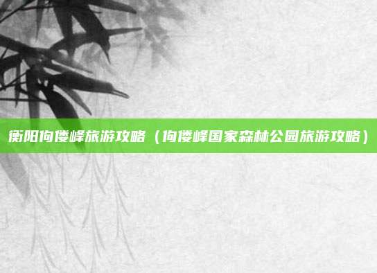 衡阳佝偻峰旅游攻略（佝偻峰国家森林公园旅游攻略）