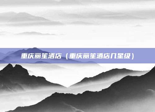 重庆丽笙酒店（重庆丽笙酒店几星级）