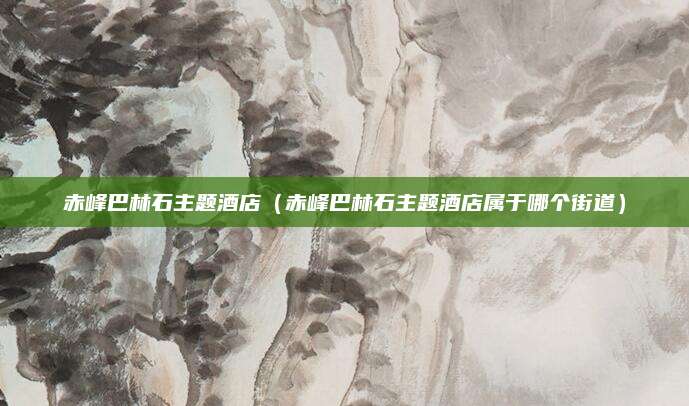 赤峰巴林石主题酒店（赤峰巴林石主题酒店属于哪个街道）