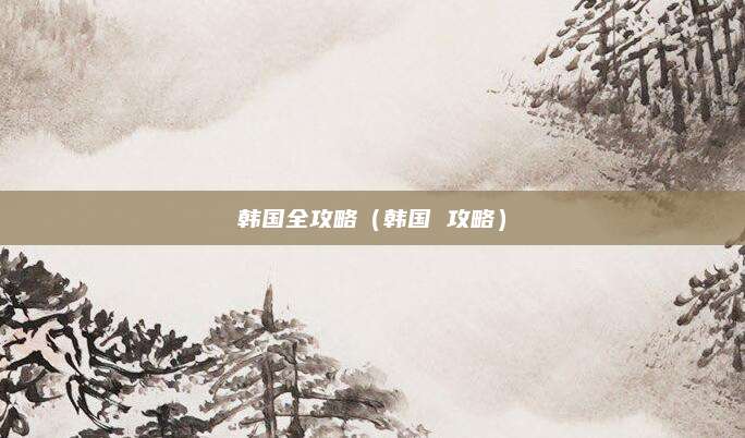 韩国全攻略（韩国 攻略）