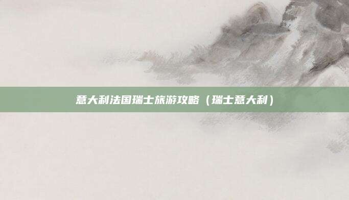 意大利法国瑞士旅游攻略(瑞士意大利)