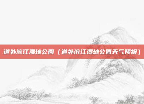 道外滨江湿地公园(道外滨江湿地公园天气预报)