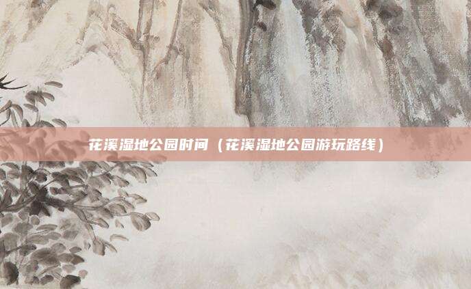 花溪湿地公园时间（花溪湿地公园游玩路线）