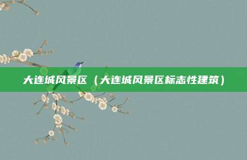 大连城风景区(大连城风景区标志性建筑)