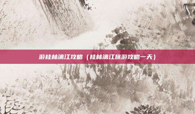 游桂林漓江攻略（桂林漓江旅游攻略一天）