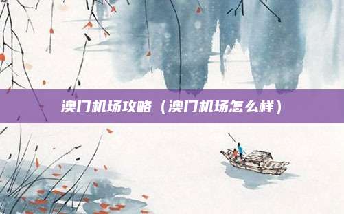 澳门机场攻略（澳门机场怎么样）