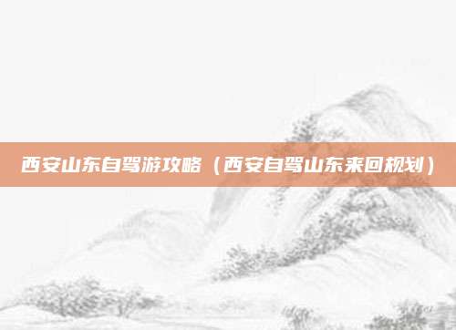 西安山东自驾游攻略（西安自驾山东来回规划）