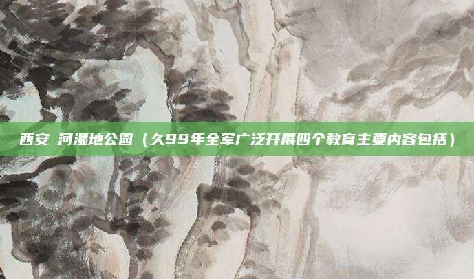 西安浐河湿地公园（久99年全军广泛开展四个教育主要内容包括）
