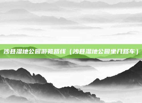 沙县湿地公园游览路线(沙县湿地公园坐几路车)