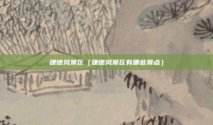 建德风景区(建德风景区有哪些景点)