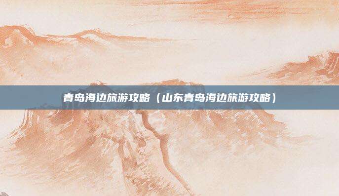 青岛海边旅游攻略(山东青岛海边旅游攻略)