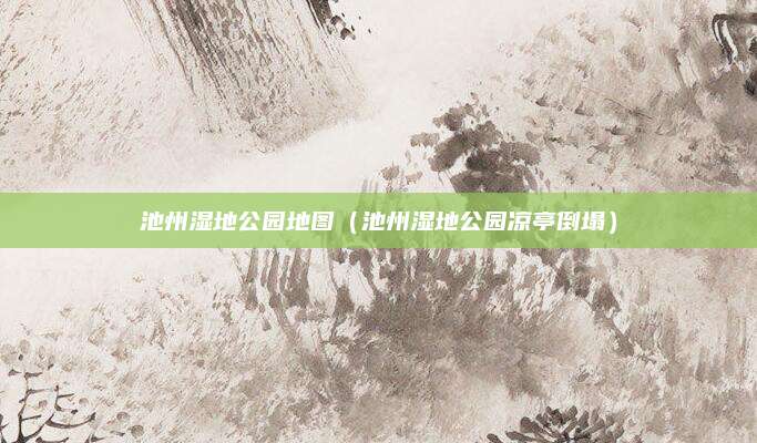 池州湿地公园地图(池州湿地公园凉亭倒塌)