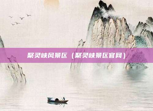 聚灵峡风景区(聚灵峡景区官网)