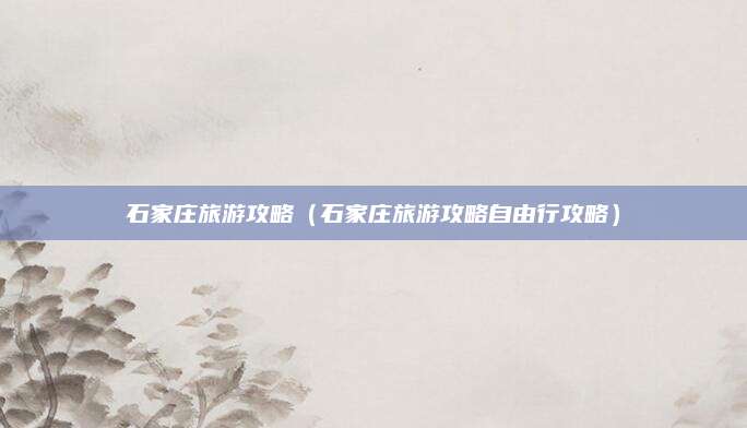 石家庄旅游攻略（石家庄旅游攻略自由行攻略）