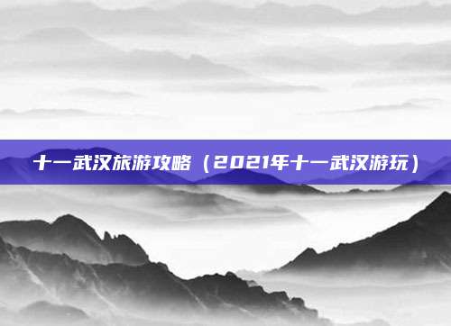 十一武汉旅游攻略（2021年十一武汉游玩）