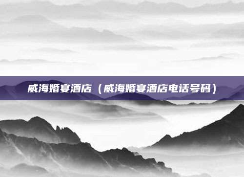 威海婚宴酒店(威海婚宴酒店电话号码)